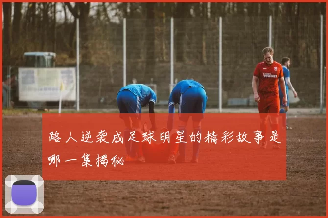 路人逆袭成足球明星的精彩故事是哪一集揭秘
