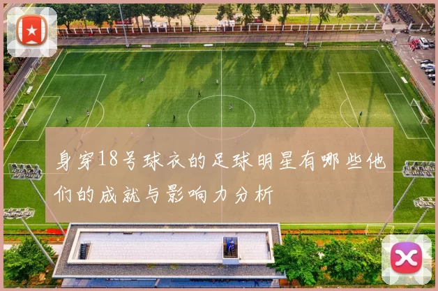 身穿18号球衣的足球明星有哪些他们的成就与影响力分析