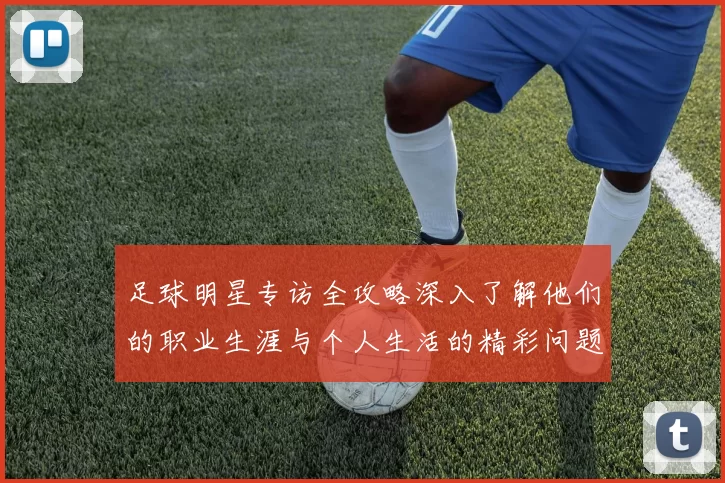足球明星专访全攻略深入了解他们的职业生涯与个人生活的精彩问题汇总