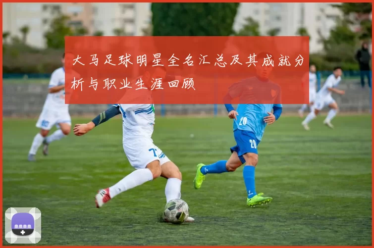 大马足球明星全名汇总及其成就分析与职业生涯回顾