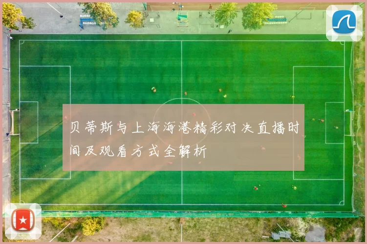 贝蒂斯与上海海港精彩对决直播时间及观看方式全解析