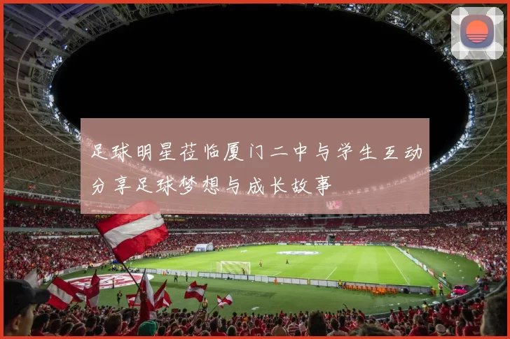 足球明星莅临厦门二中与学生互动分享足球梦想与成长故事