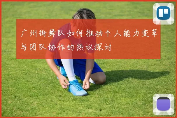 广州街舞队如何推动个人能力变革与团队协作的热议探讨