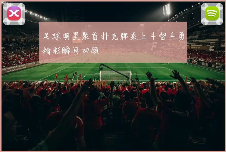 足球明星聚首扑克牌桌上斗智斗勇精彩瞬间回顾