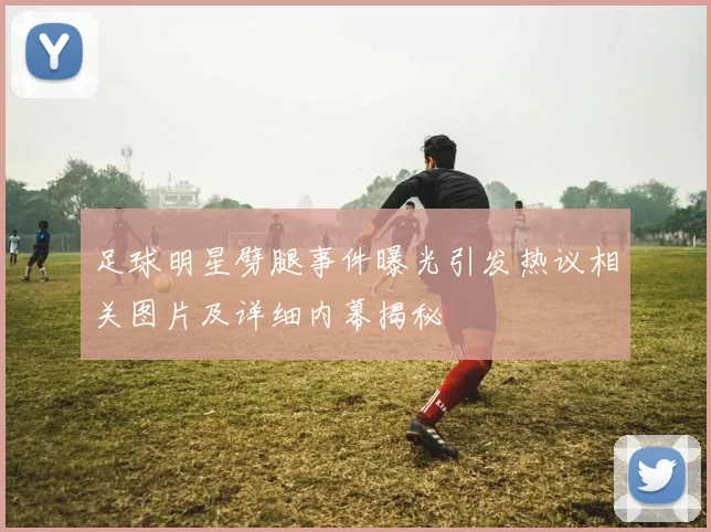 足球明星劈腿事件曝光引发热议相关图片及详细内幕揭秘