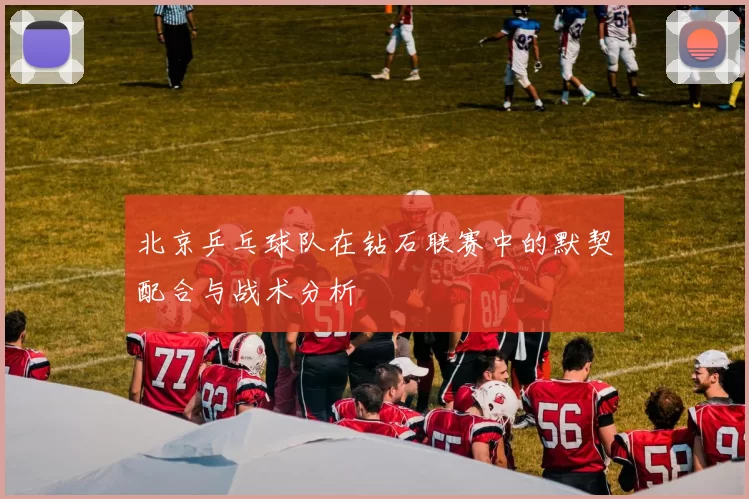 北京乒乓球队在钻石联赛中的默契配合与战术分析