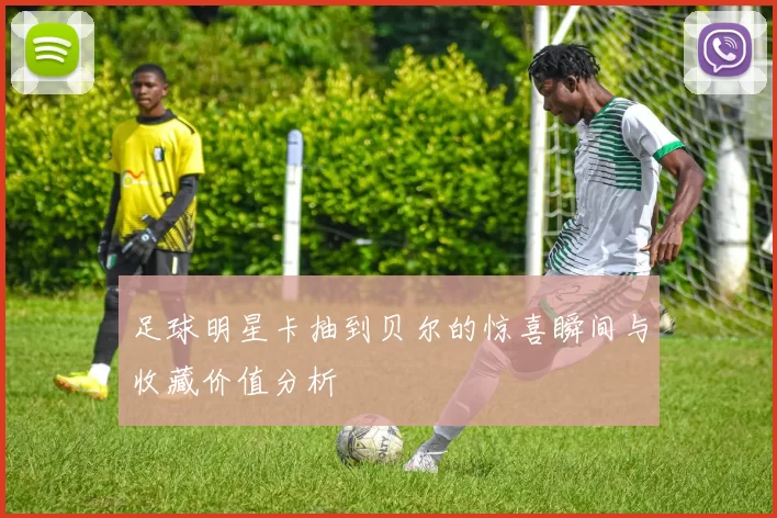 足球明星卡抽到贝尔的惊喜瞬间与收藏价值分析