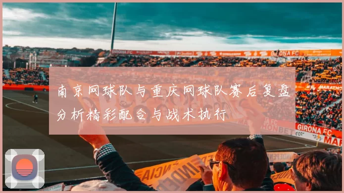 南京网球队与重庆网球队赛后复盘分析精彩配合与战术执行