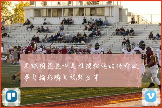 足球明星星爷是谁揭秘他的传奇故事与精彩瞬间视频分享