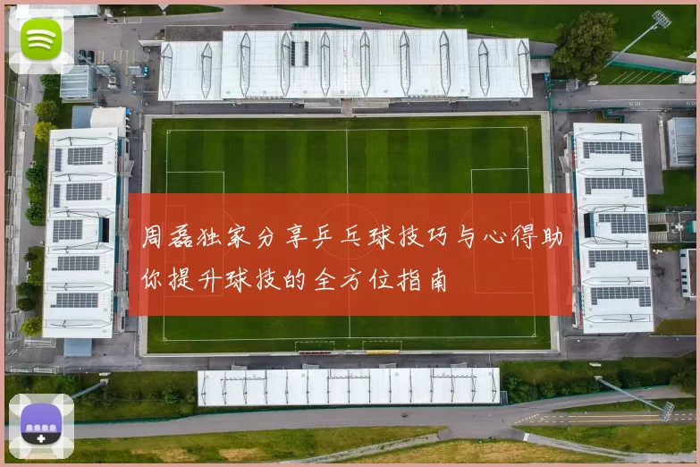 周磊独家分享乒乓球技巧与心得助你提升球技的全方位指南