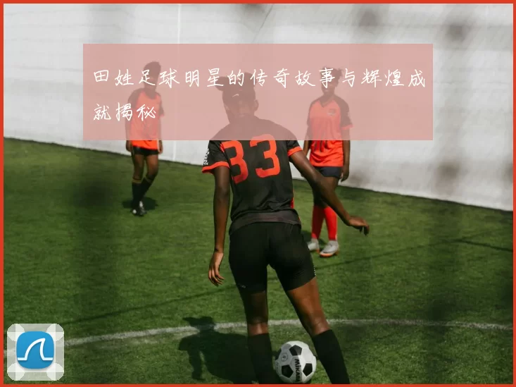 田姓足球明星的传奇故事与辉煌成就揭秘