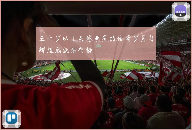 五十岁以上足球明星的传奇岁月与辉煌成就排行榜