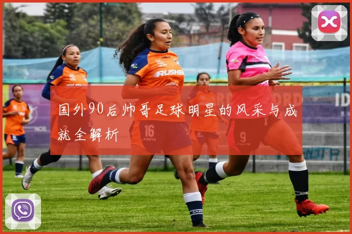 国外90后帅哥足球明星的风采与成就全解析