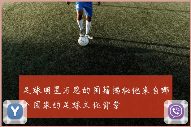 足球明星万恩的国籍揭秘他来自哪个国家的足球文化背景