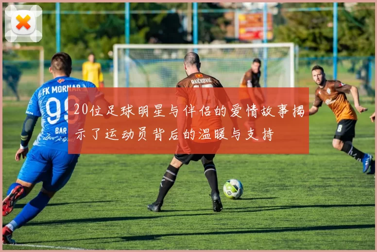 20位足球明星与伴侣的爱情故事揭示了运动员背后的温暖与支持