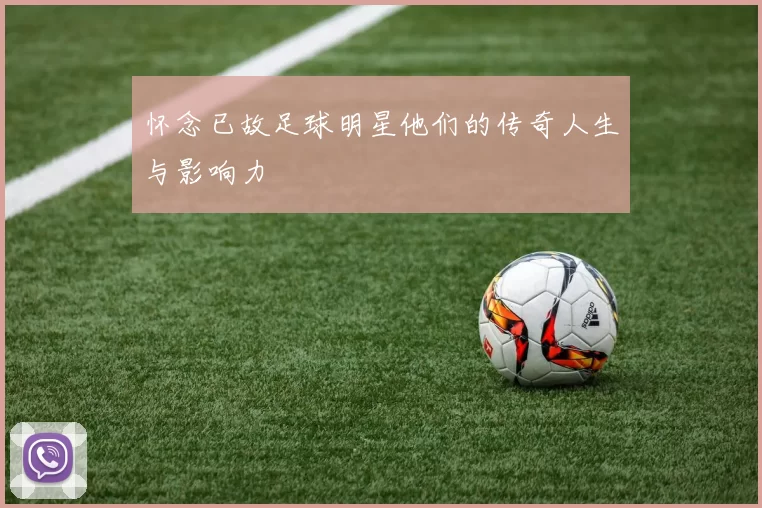 怀念已故足球明星他们的传奇人生与影响力