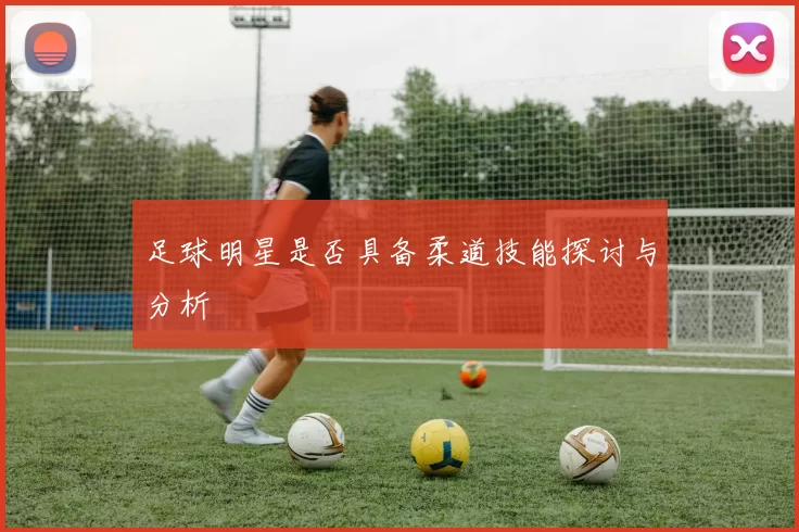 足球明星是否具备柔道技能探讨与分析