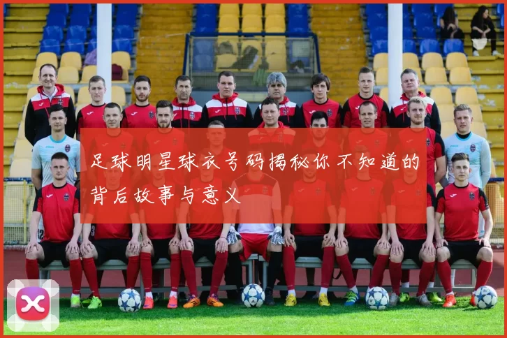 足球明星球衣号码揭秘你不知道的背后故事与意义