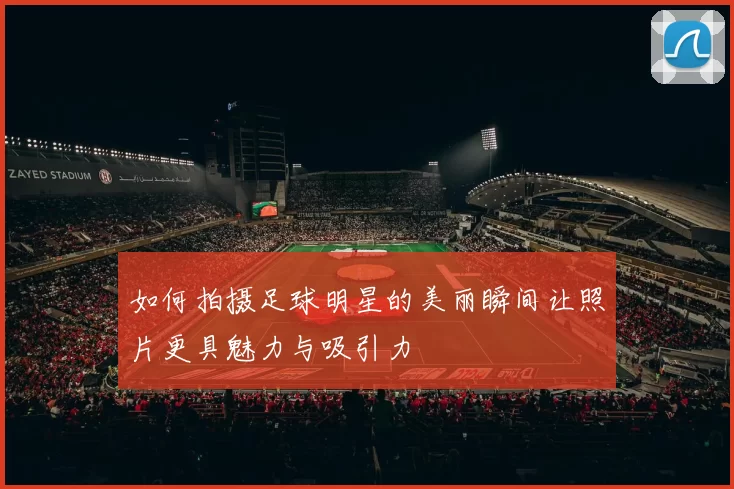 如何拍摄足球明星的美丽瞬间让照片更具魅力与吸引力