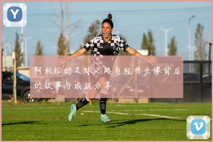 阿利松的足球之路与经典头像背后的故事与成就分享