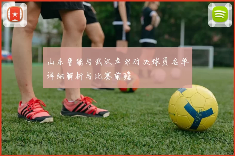 山东鲁能与武汉卓尔对决球员名单详细解析与比赛前瞻