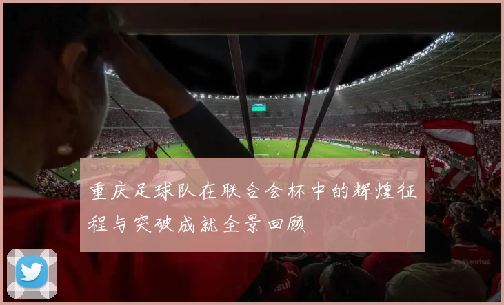 重庆足球队在联合会杯中的辉煌征程与突破成就全景回顾