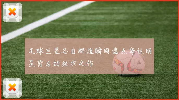 足球巨星各自辉煌瞬间盘点每位明星背后的经典之作