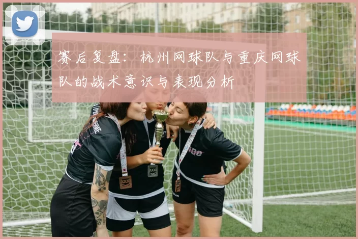 赛后复盘：杭州网球队与重庆网球队的战术意识与表现分析
