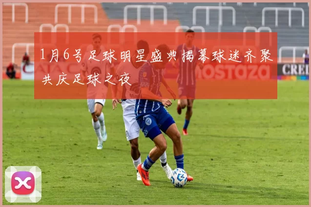 1月6号足球明星盛典揭幕球迷齐聚共庆足球之夜