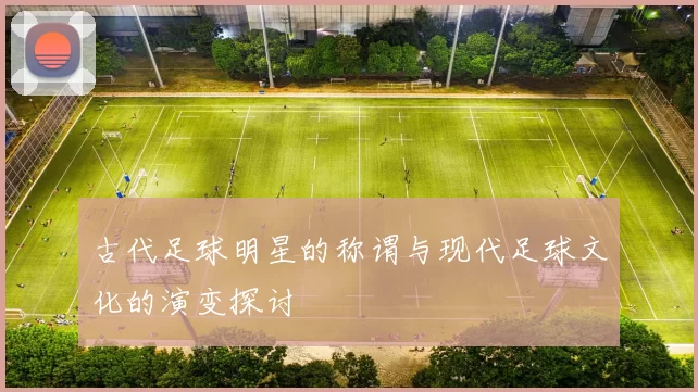 古代足球明星的称谓与现代足球文化的演变探讨