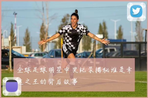 全球足球明星中奖纪录揭秘谁是幸运之王的背后故事