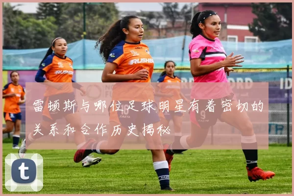 雷顿斯与哪位足球明星有着密切的关系和合作历史揭秘