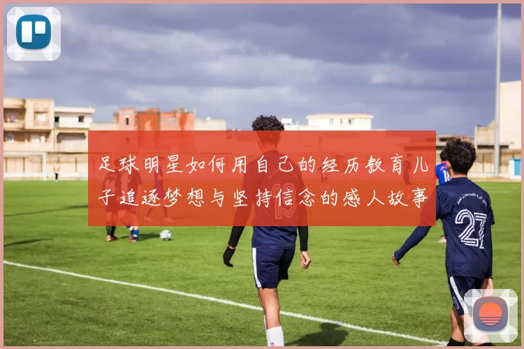 足球明星如何用自己的经历教育儿子追逐梦想与坚持信念的感人故事