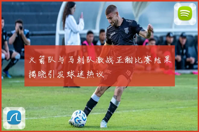 火箭队与马刺队激战正酣比赛结果揭晓引发球迷热议