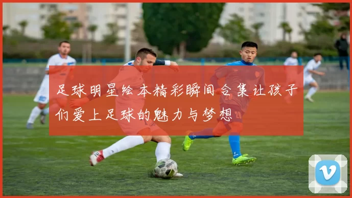 足球明星绘本精彩瞬间合集让孩子们爱上足球的魅力与梦想