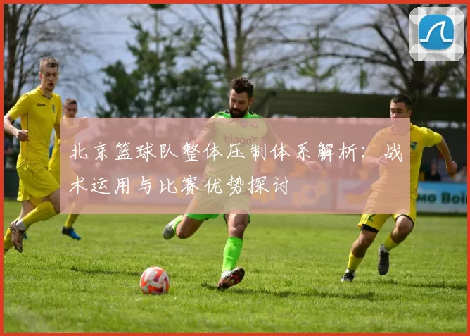 北京篮球队整体压制体系解析：战术运用与比赛优势探讨