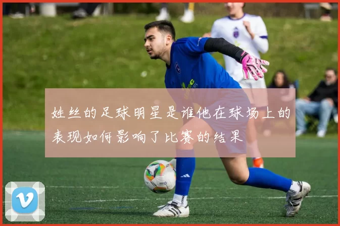 姓丝的足球明星是谁他在球场上的表现如何影响了比赛的结果