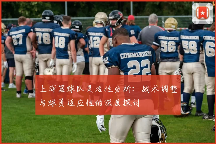 上海篮球队灵活性分析：战术调整与球员适应性的深度探讨