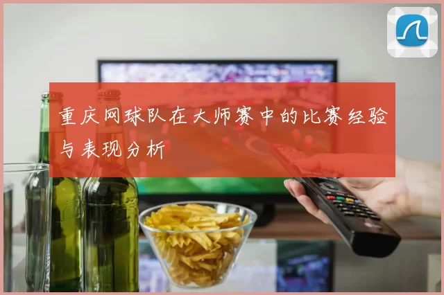 重庆网球队在大师赛中的比赛经验与表现分析