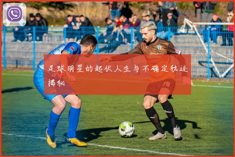 足球明星的起伏人生与不确定轨迹揭秘