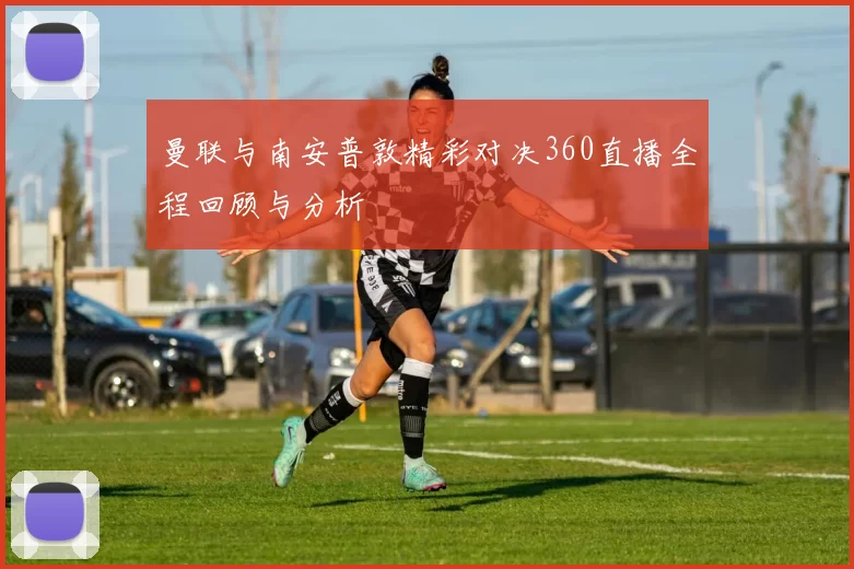 曼联与南安普敦精彩对决360直播全程回顾与分析