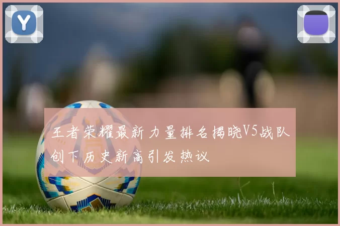 王者荣耀最新力量排名揭晓V5战队创下历史新高引发热议