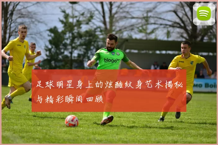 足球明星身上的炫酷纹身艺术揭秘与精彩瞬间回顾