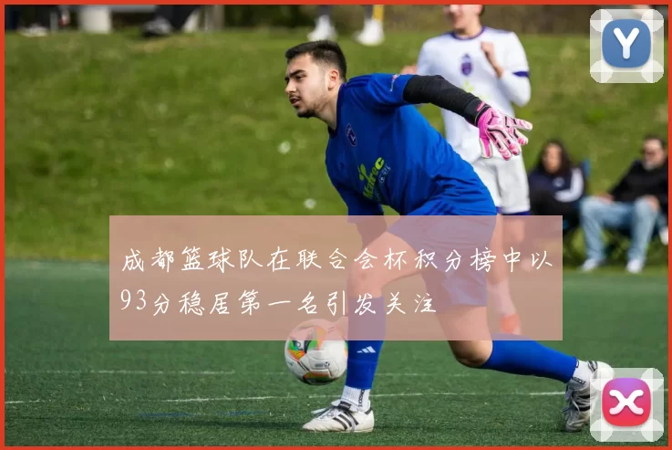 成都篮球队在联合会杯积分榜中以93分稳居第一名引发关注