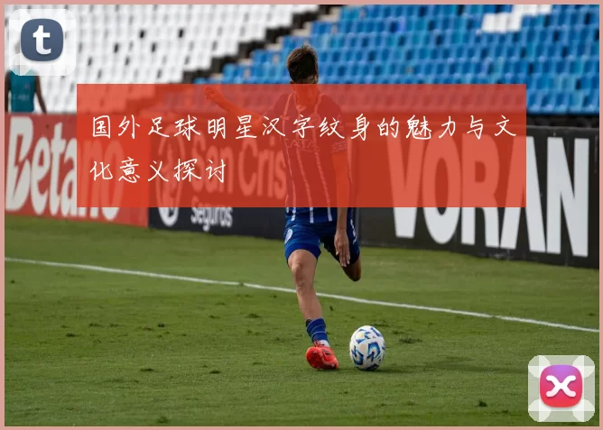 国外足球明星汉字纹身的魅力与文化意义探讨