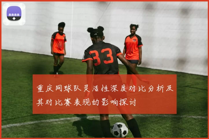 重庆网球队灵活性深度对比分析及其对比赛表现的影响探讨