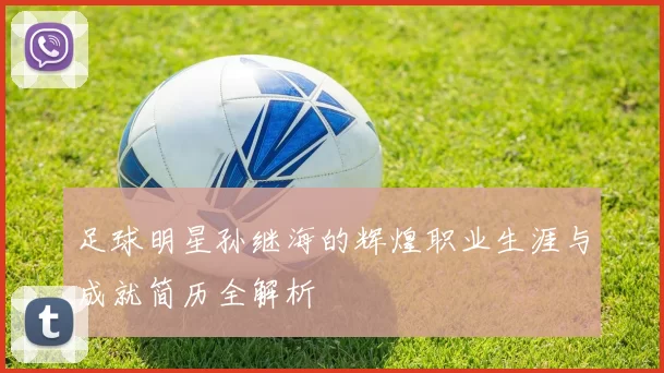 足球明星孙继海的辉煌职业生涯与成就简历全解析