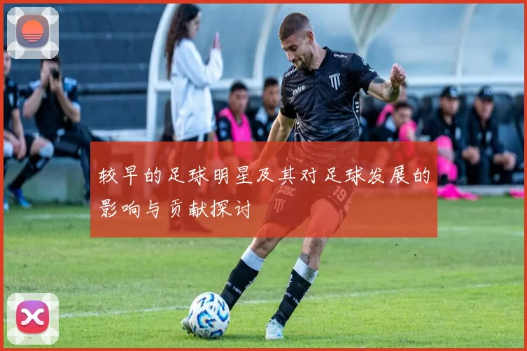 较早的足球明星及其对足球发展的影响与贡献探讨