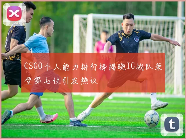 CSGO个人能力排行榜揭晓IG战队荣登第七位引发热议