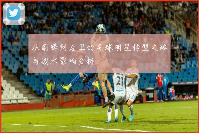 从前锋到后卫的足球明星转型之路与战术影响分析